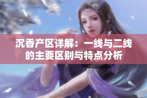 沉香产区详解：一线与二线的主要区别与特点分析