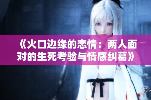 《火口边缘的恋情：两人面对的生死考验与情感纠葛》