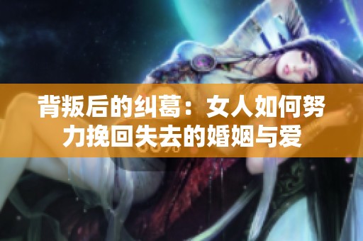 背叛后的纠葛：女人如何努力挽回失去的婚姻与爱