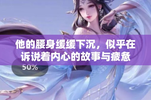 他的腰身缓缓下沉，似乎在诉说着内心的故事与疲惫