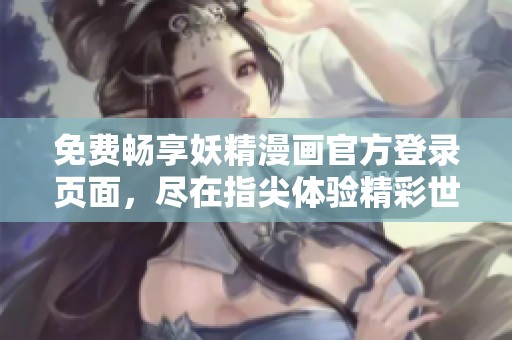 免费畅享妖精漫画官方登录页面，尽在指尖体验精彩世界
