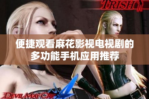 便捷观看麻花影视电视剧的多功能手机应用推荐