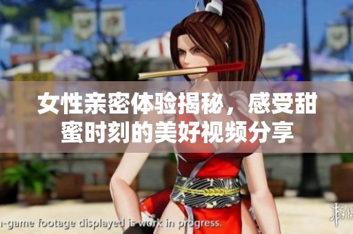 女性亲密体验揭秘，感受甜蜜时刻的美好视频分享