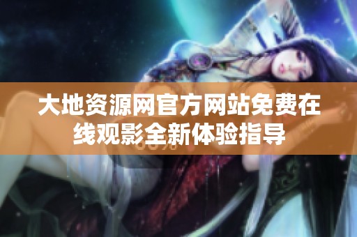 大地资源网官方网站免费在线观影全新体验指导