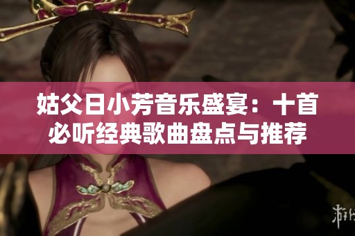 姑父日小芳音乐盛宴：十首必听经典歌曲盘点与推荐