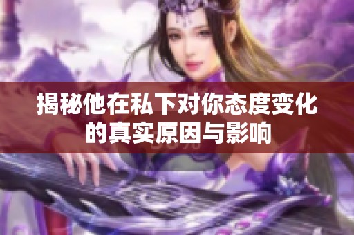 揭秘他在私下对你态度变化的真实原因与影响