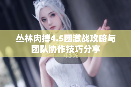 丛林肉搏4.5团激战攻略与团队协作技巧分享