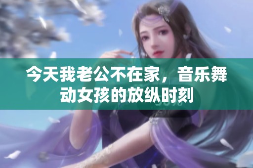 今天我老公不在家，音乐舞动女孩的放纵时刻