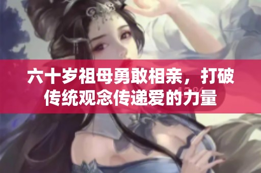 六十岁祖母勇敢相亲，打破传统观念传递爱的力量