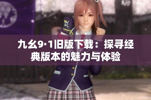 九幺9·1旧版下载：探寻经典版本的魅力与体验