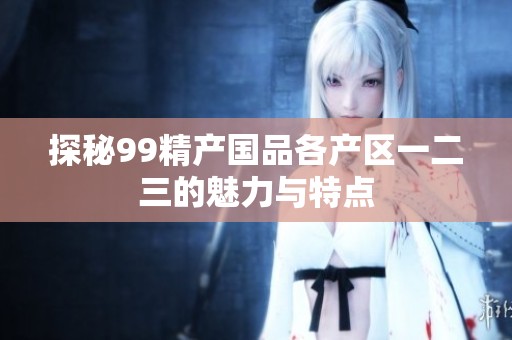 探秘99精产国品各产区一二三的魅力与特点