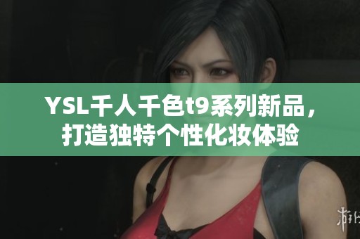 YSL千人千色t9系列新品，打造独特个性化妆体验