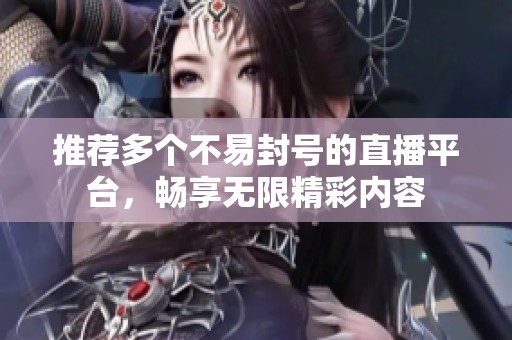 推荐多个不易封号的直播平台，畅享无限精彩内容