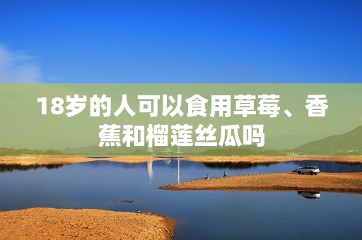 18岁的人可以食用草莓、香蕉和榴莲丝瓜吗