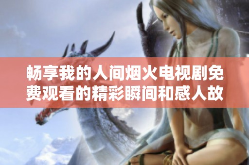 畅享我的人间烟火电视剧免费观看的精彩瞬间和感人故事