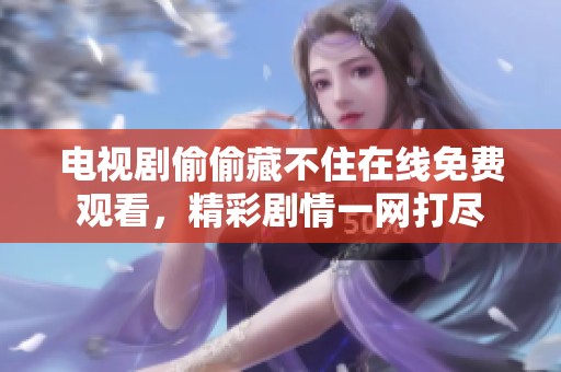 电视剧偷偷藏不住在线免费观看，精彩剧情一网打尽