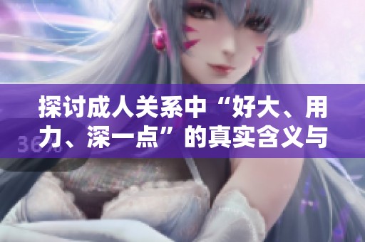 探讨成人关系中“好大、用力、深一点”的真实含义与体验