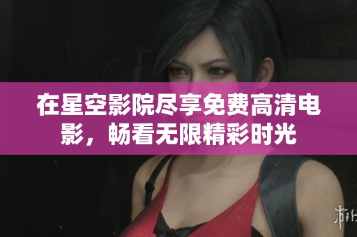 在星空影院尽享免费高清电影，畅看无限精彩时光