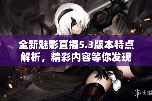 全新魅影直播5.3版本特点解析，精彩内容等你发现