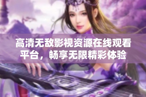 高清无敌影视资源在线观看平台，畅享无限精彩体验
