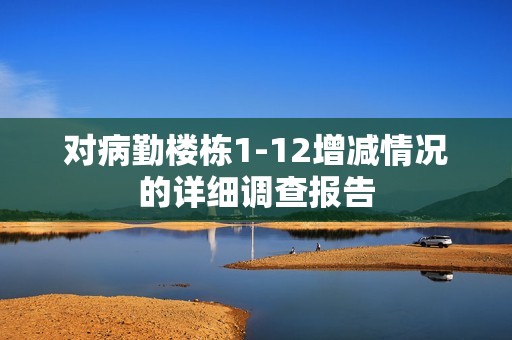 对病勤楼栋1-12增减情况的详细调查报告