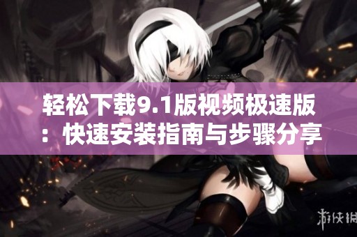 轻松下载9.1版视频极速版：快速安装指南与步骤分享