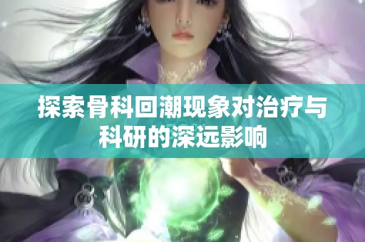 探索骨科回潮现象对治疗与科研的深远影响