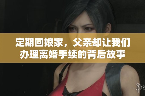 定期回娘家，父亲却让我们办理离婚手续的背后故事