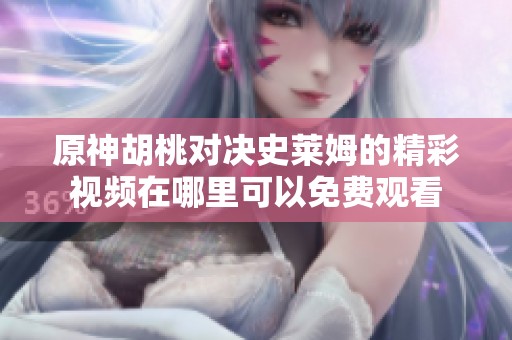 原神胡桃对决史莱姆的精彩视频在哪里可以免费观看