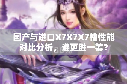 国产与进口X7X7X7槽性能对比分析，谁更胜一筹？