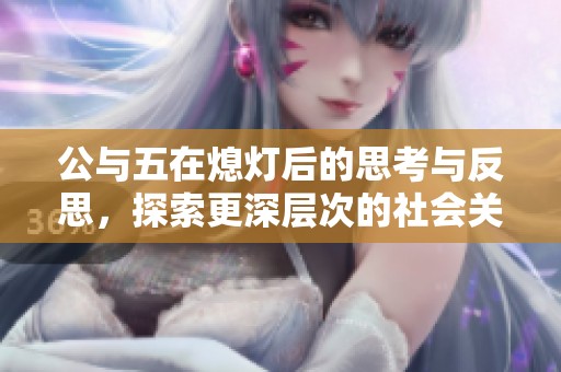 公与五在熄灯后的思考与反思，探索更深层次的社会关系