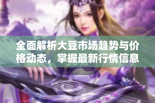 全面解析大豆市场趋势与价格动态，掌握最新行情信息