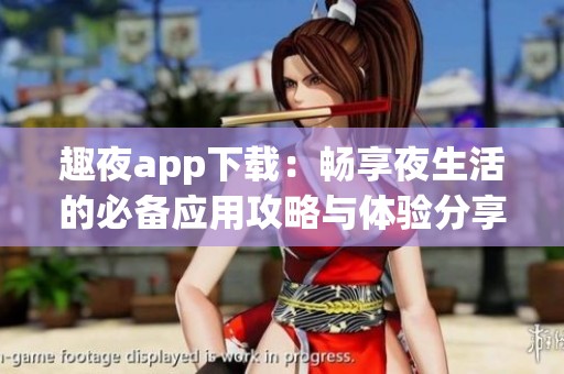 趣夜app下载：畅享夜生活的必备应用攻略与体验分享