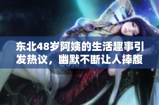 东北48岁阿姨的生活趣事引发热议，幽默不断让人捧腹大笑