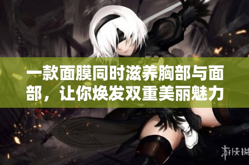 一款面膜同时滋养胸部与面部，让你焕发双重美丽魅力
