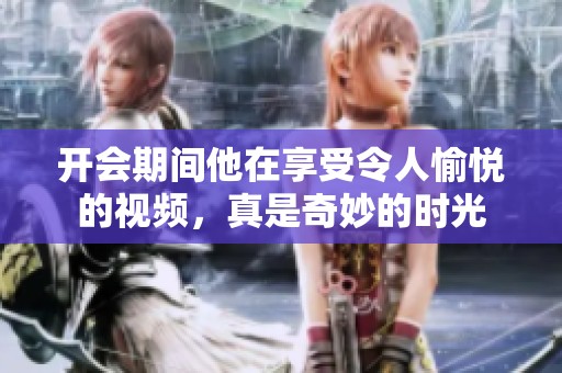 开会期间他在享受令人愉悦的视频，真是奇妙的时光