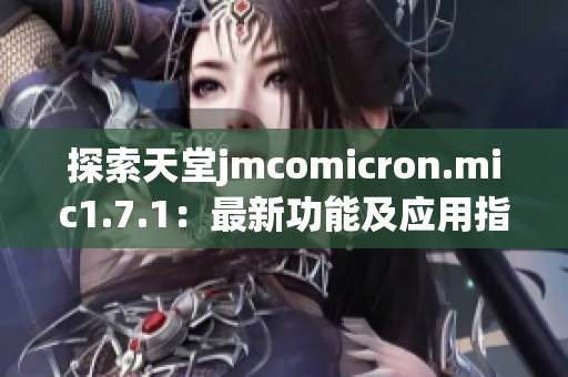 探索天堂jmcomicron.mic1.7.1：最新功能及应用指南