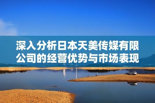 深入分析日本天美传媒有限公司的经营优势与市场表现