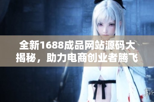 全新1688成品网站源码大揭秘，助力电商创业者腾飞