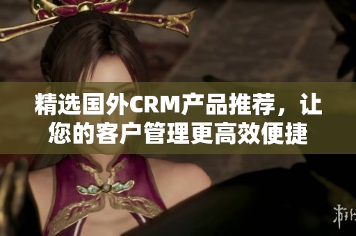 精选国外CRM产品推荐，让您的客户管理更高效便捷