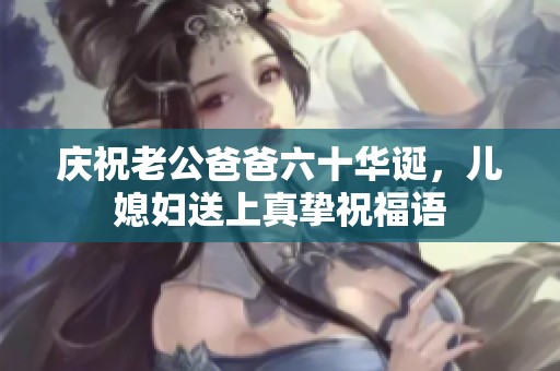 庆祝老公爸爸六十华诞，儿媳妇送上真挚祝福语