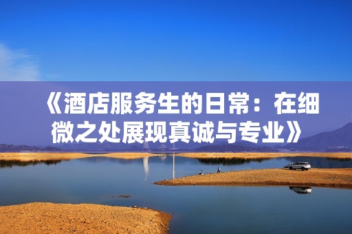 《酒店服务生的日常：在细微之处展现真诚与专业》