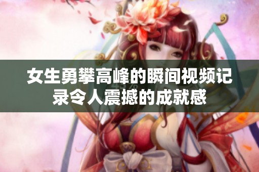 女生勇攀高峰的瞬间视频记录令人震撼的成就感