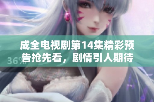 成全电视剧第14集精彩预告抢先看，剧情引人期待