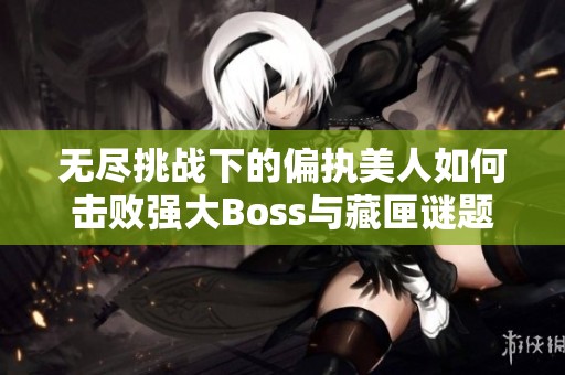 无尽挑战下的偏执美人如何击败强大Boss与藏匣谜题
