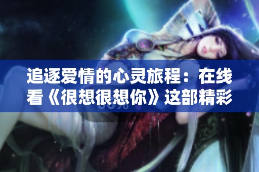 追逐爱情的心灵旅程：在线看《很想很想你》这部精彩电视剧