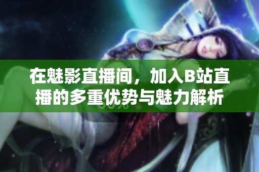在魅影直播间，加入B站直播的多重优势与魅力解析