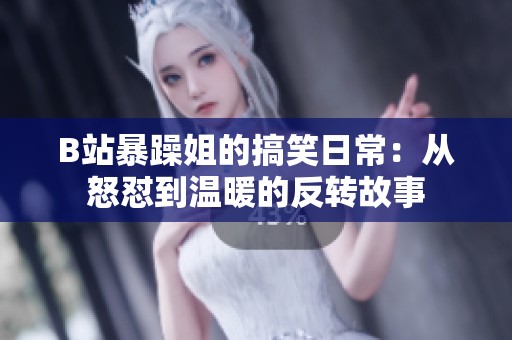 B站暴躁姐的搞笑日常：从怒怼到温暖的反转故事