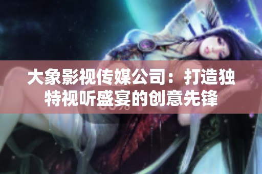大象影视传媒公司：打造独特视听盛宴的创意先锋