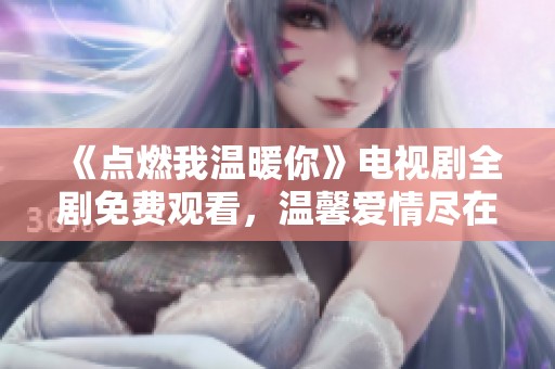 《点燃我温暖你》电视剧全剧免费观看，温馨爱情尽在其中